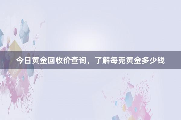 今日黄金回收价查询，了解每克黄金多少钱