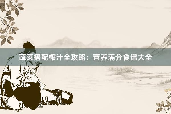 蔬菜搭配榨汁全攻略：营养满分食谱大全