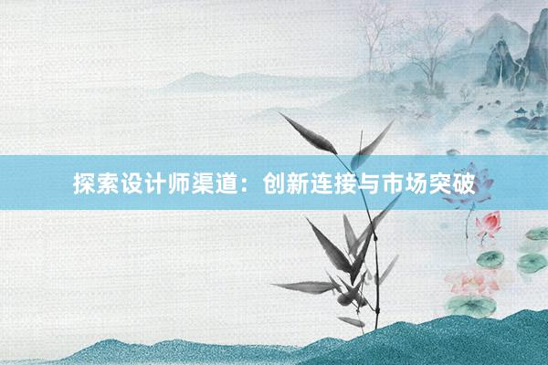 探索设计师渠道：创新连接与市场突破