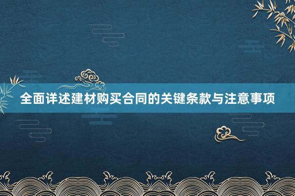 全面详述建材购买合同的关键条款与注意事项