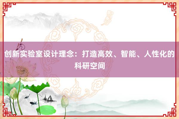 创新实验室设计理念：打造高效、智能、人性化的科研空间